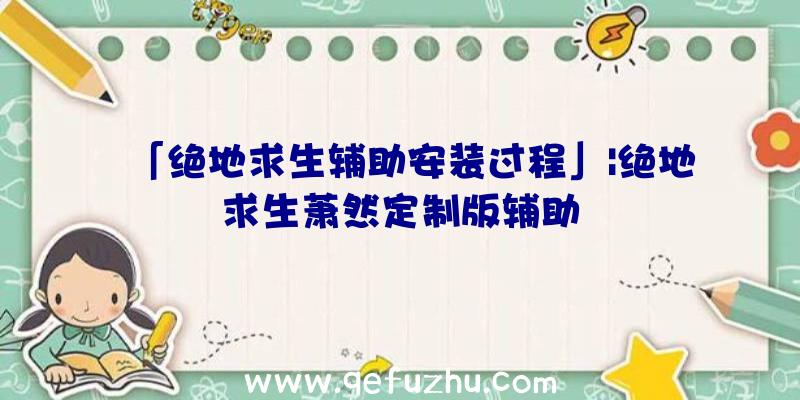 「绝地求生辅助安装过程」|绝地求生萧然定制版辅助